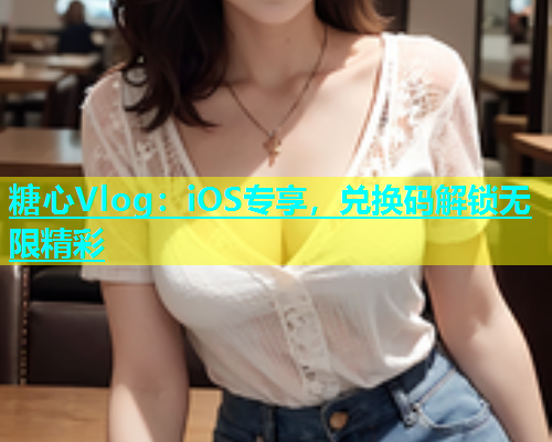 糖心Vlog：iOS专享，兑换码解锁无限精彩  第1张