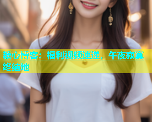 糖心博客：福利视频速递，午夜寂寞终结地  第2张