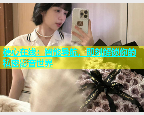 糖心在线：智能导航，即刻解锁你的私密影音世界  第1张