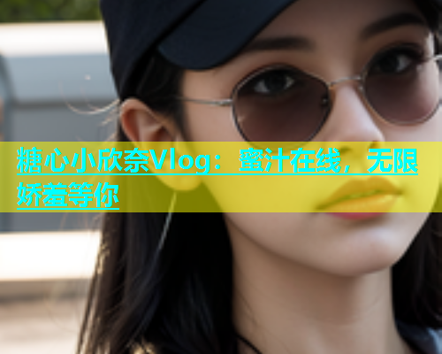 糖心小欣奈Vlog：蜜汁在线，无限娇羞等你  第1张