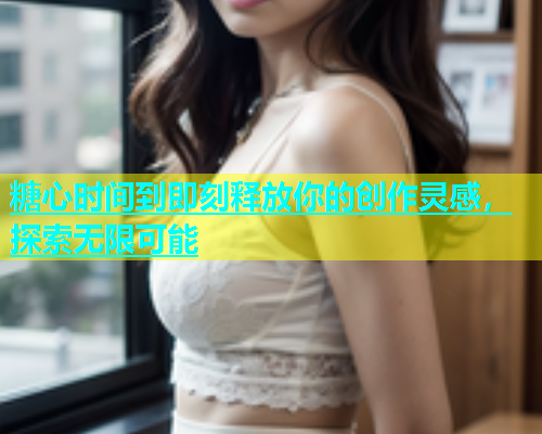 糖心时间到即刻释放你的创作灵感，探索无限可能  第1张