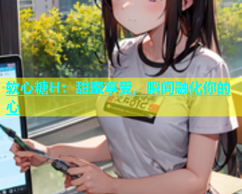 软心糖H：甜蜜享受，瞬间融化你的心  第1张