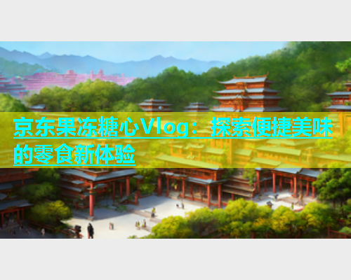 京东果冻糖心Vlog：探索便捷美味的零食新体验  第1张