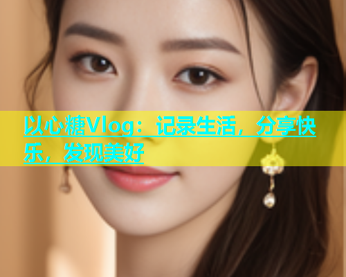 以心糖Vlog：记录生活，分享快乐，发现美好  第1张