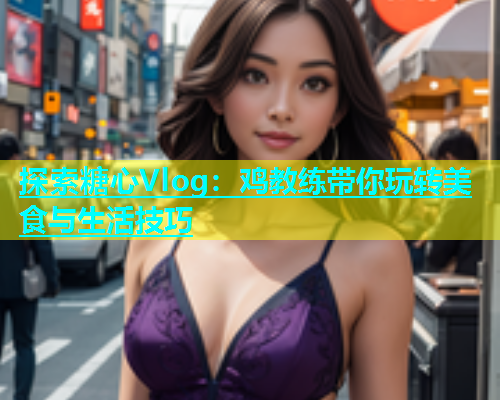 探索糖心Vlog：鸡教练带你玩转美食与生活技巧  第1张