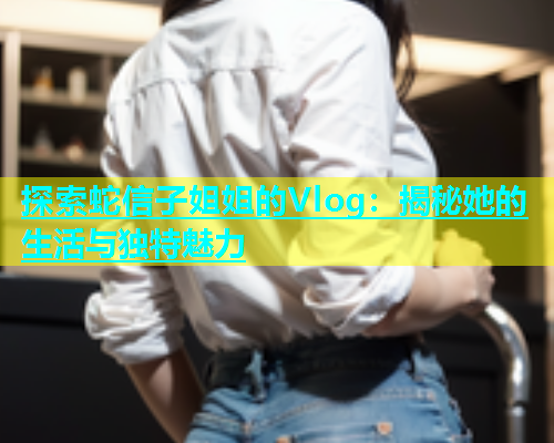 探索蛇信子姐姐的Vlog：揭秘她的生活与独特魅力  第1张