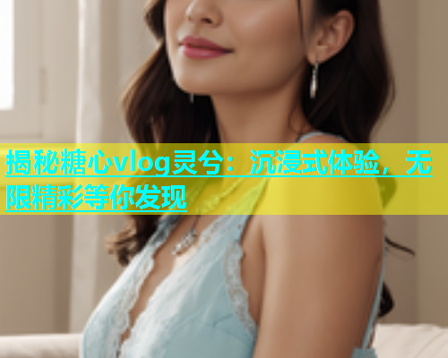 揭秘糖心vlog灵兮：沉浸式体验，无限精彩等你发现  第1张