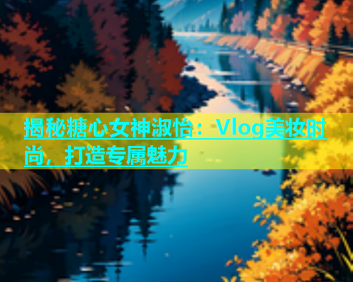 揭秘糖心女神淑怡：Vlog美妆时尚，打造专属魅力  第2张