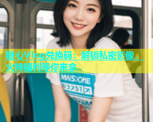 糖心Vlog兑换码：解锁私密影像，火辣福利等你来拿  第1张