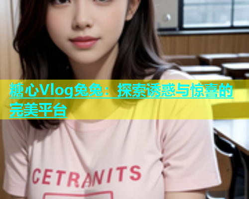 糖心Vlog兔兔：探索诱惑与惊喜的完美平台  第2张