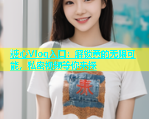 糖心Vlog入口：解锁黄的无限可能，私密视频等你来探  第1张