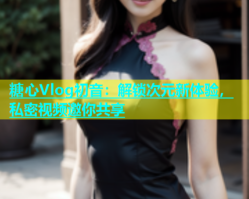 糖心Vlog初音：解锁次元新体验，私密视频邀你共享  第1张