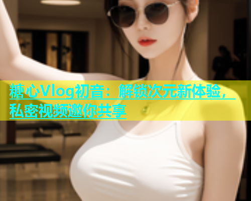 糖心Vlog初音：解锁次元新体验，私密视频邀你共享  第2张