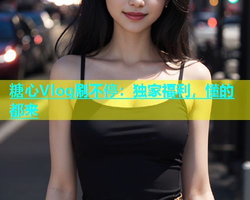 糖心Vlog刷不停：独家福利，懂的都来  第1张