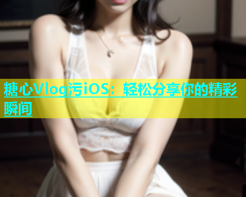 糖心Vlog污iOS：轻松分享你的精彩瞬间  第1张
