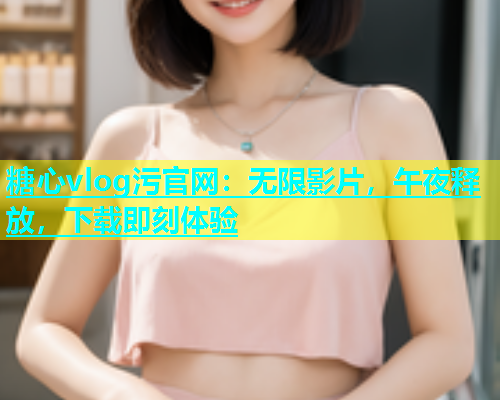 糖心vlog污官网：无限影片，午夜释放，下载即刻体验  第1张