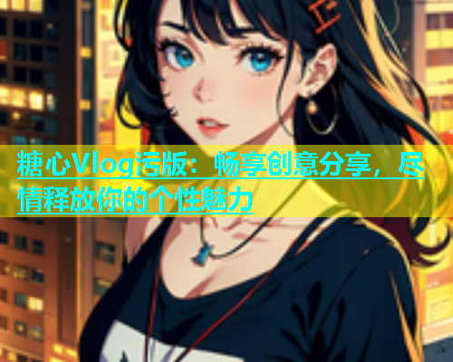 糖心Vlog污版：畅享创意分享，尽情释放你的个性魅力  第1张