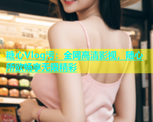 糖心Vlog污：全网高清影视，随心所欲畅享无限精彩  第1张