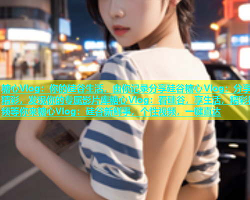 糖心Vlog：你的硅谷生活，由你记录分享硅谷糖心Vlog：分享精彩，发现你的专属影片库糖心Vlog：看硅谷，享生活，精彩视频等你来糖心Vlog：硅谷新鲜事，个性视频，一键直达  第2张