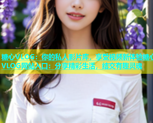 糖心VLOG：你的私人影片库，享受视频新体验糖心VLOG网站入口：分享精彩生活，结交有趣灵魂  第1张