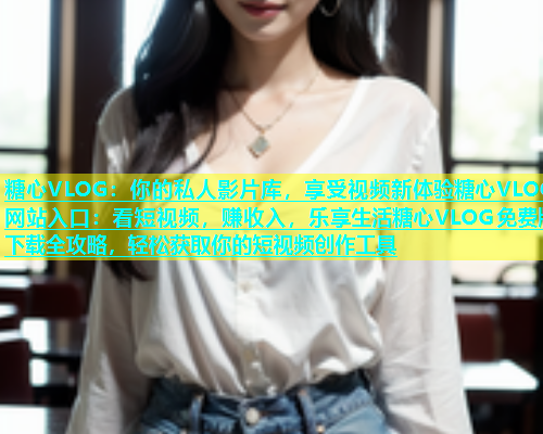 糖心VLOG：你的私人影片库，享受视频新体验糖心VLOG网站入口：看短视频，赚收入，乐享生活糖心VLOG免费版下载全攻略，轻松获取你的短视频创作工具  第1张