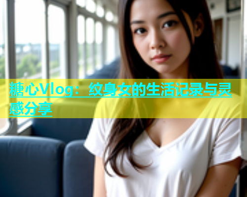 糖心Vlog：纹身女的生活记录与灵感分享  第1张