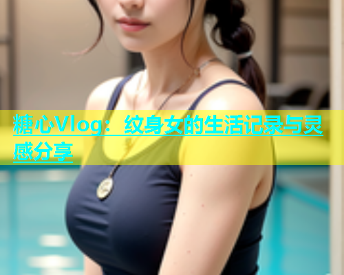 糖心Vlog：纹身女的生活记录与灵感分享  第2张