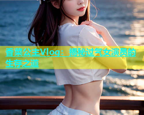 香菜公主Vlog：揭秘过气女演员的生存之道  第2张