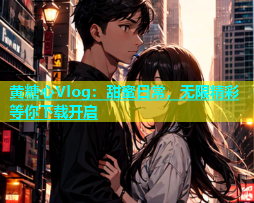 黄糖心Vlog：甜蜜日常，无限精彩等你下载开启  第1张