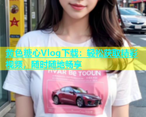 黄色糖心Vlog下载：轻松获取精彩视频，随时随地畅享  第1张