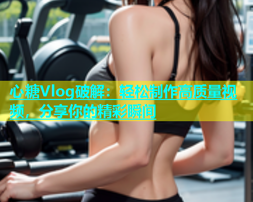 心糖Vlog破解:轻松制作高质量视频,分享你的精彩瞬间 第1张 心糖Vlog破解:轻松制作高质量视频,分享你的精彩瞬间 第1张
