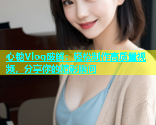 心糖Vlog破解:轻松制作高质量视频,分享你的精彩瞬间 第2张 心糖Vlog破解:轻松制作高质量视频,分享你的精彩瞬间 第2张
