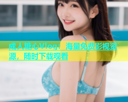 成人糖心Vlog:海量免费影视资源,随时下载观看 第2张 成人糖心Vlog:海量免费影视资源,随时下载观看 第2张