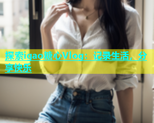 探索igao糖心Vlog:记录生活,分享快乐 第1张 探索igao糖心Vlog:记录生活,分享快乐 第1张