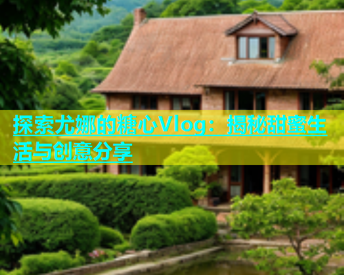 探索尤娜的糖心Vlog:揭秘甜蜜生活与创意分享 第1张 探索尤娜的糖心Vlog:揭秘甜蜜生活与创意分享 第1张