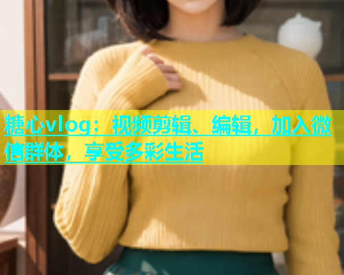 糖心vlog:视频剪辑、编辑,加入微信群体,享受多彩生活 第1张 糖心vlog:视频剪辑、编辑,加入微信群体,享受多彩生活 第1张