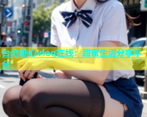 台湾糖心vlog在线：甜蜜生活分享平台  第1张