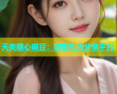 天美糖心麻豆：甜蜜生活分享平台  第1张
