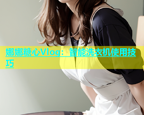 娜娜糖心Vlog：智能洗衣机使用技巧  第1张