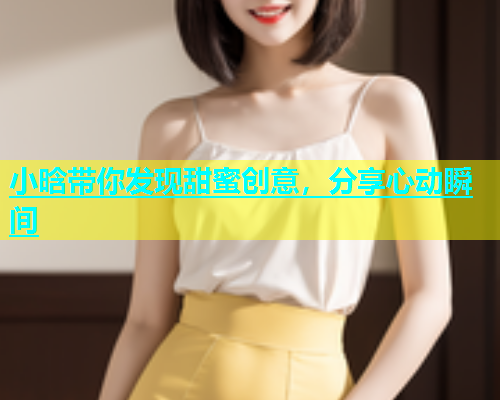小晗带你发现甜蜜创意，分享心动瞬间  第1张