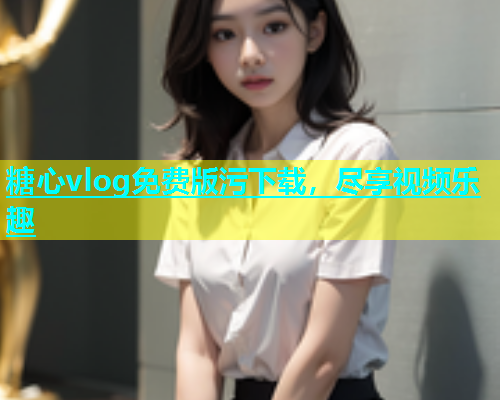 糖心vlog免费版污下载，尽享视频乐趣  第1张