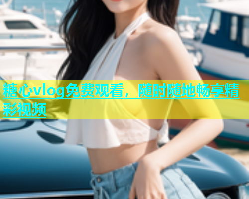 糖心vlog免费观看，随时随地畅享精彩视频  第1张