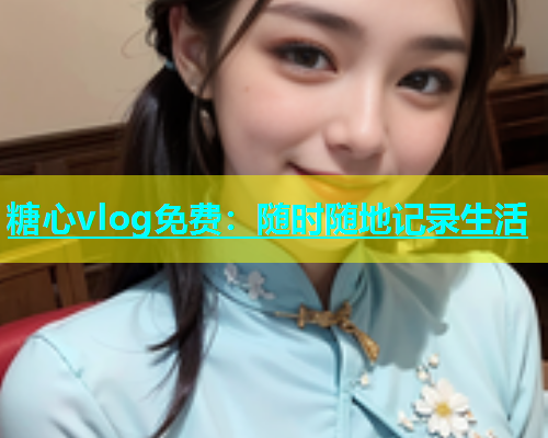 糖心vlog免费：随时随地记录生活  第1张