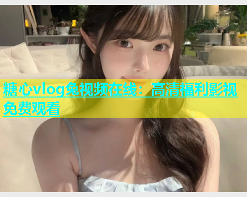 糖心vlog兔视频在线：高清福利影视免费观看  第1张