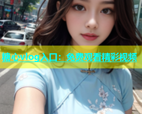 糖心vlog入口：免费观看精彩视频  第1张