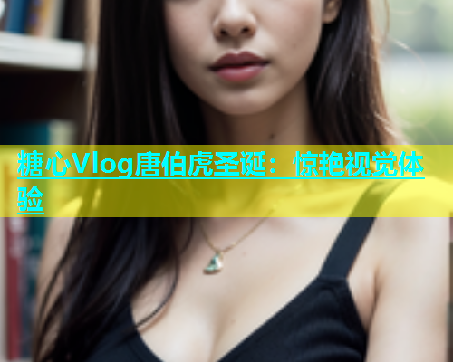 糖心Vlog唐伯虎圣诞：惊艳视觉体验  第1张