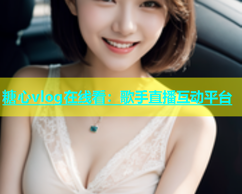 糖心vlog在线看：歌手直播互动平台  第2张