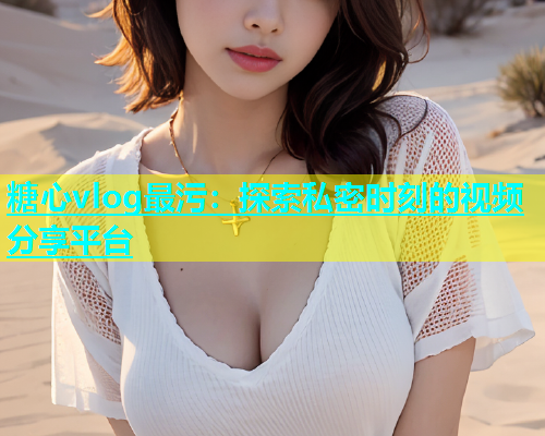 糖心vlog最污：探索私密时刻的视频分享平台  第1张