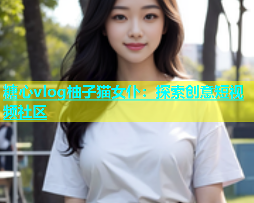 糖心vlog柚子猫女仆：探索创意短视频社区  第1张