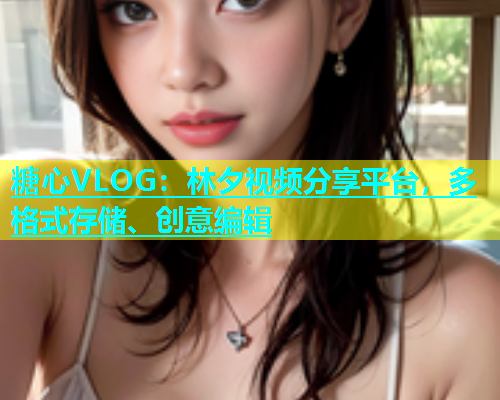 糖心VLOG：林夕视频分享平台，多格式存储、创意编辑  第1张